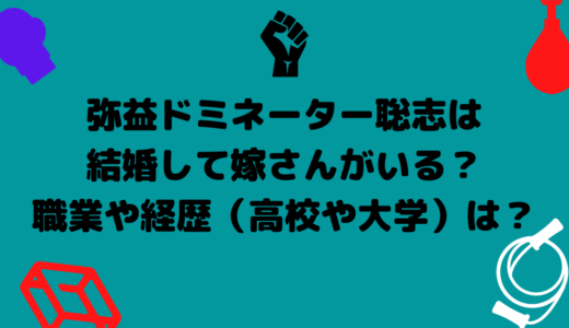 弥益ドミネーター聡志は結婚して嫁さんがいる？職業や経歴（高校や大学）は？